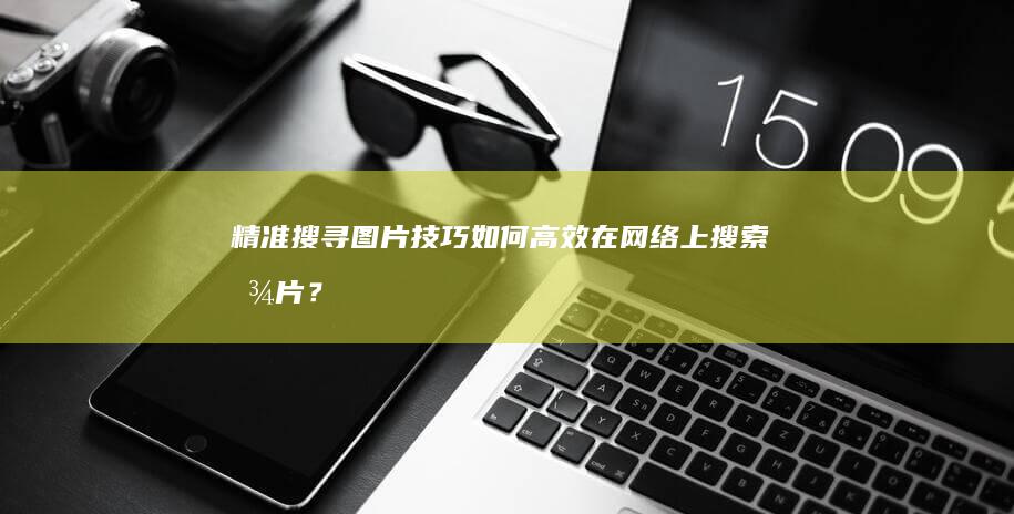 精准搜寻图片技巧：如何高效在网络上搜索图片？