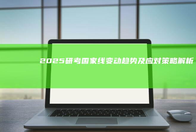 2025研考国家线变动趋势及应对策略解析